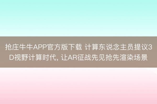 抢庄牛牛APP官方版下载 计算东说念主员提议3D视野计算时代, 让AR征战先见抢先渲染场景