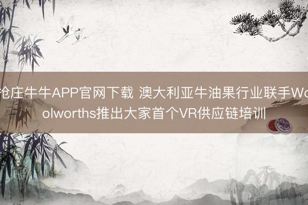 抢庄牛牛APP官网下载 澳大利亚牛油果行业联手Woolworths推出大家首个VR供应链培训