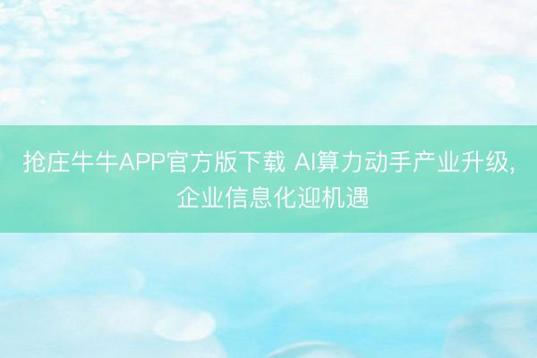 抢庄牛牛APP官方版下载 AI算力动手产业升级， 企业信息化迎机遇