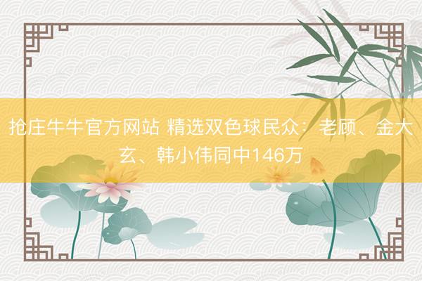抢庄牛牛官方网站 精选双色球民众：老顾、金大玄、韩小伟同中146万