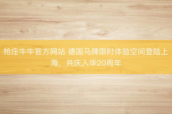 抢庄牛牛官方网站 德国马牌限时体验空间登陆上海，共庆入华20周年