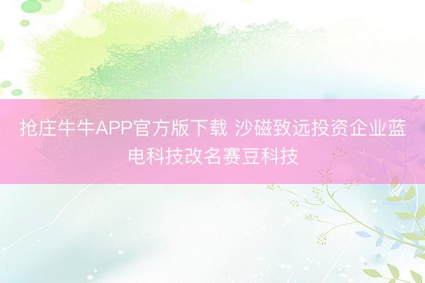 抢庄牛牛APP官方版下载 沙磁致远投资企业蓝电科技改名赛豆科技