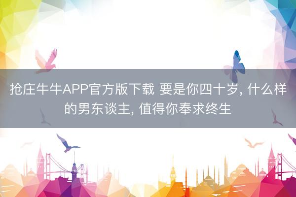 抢庄牛牛APP官方版下载 要是你四十岁, 什么样的男东谈主, 值得你奉求终生