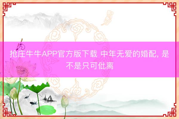 抢庄牛牛APP官方版下载 中年无爱的婚配， 是不是只可仳离