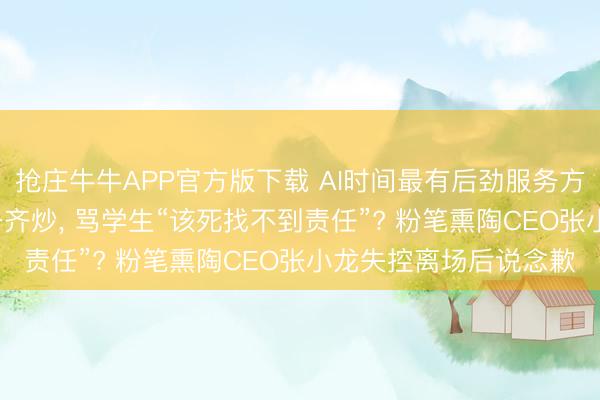 抢庄牛牛APP官方版下载 AI时间最有后劲服务方针是炒股， 最佳全家一齐炒， 骂学生“该死找不到责任”? 粉笔熏陶CEO张小龙失控离场后说念歉