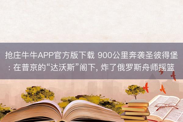 抢庄牛牛APP官方版下载 900公里奔袭圣彼得堡: 在普京的“达沃斯”阁下, 炸了俄罗斯舟师摇篮