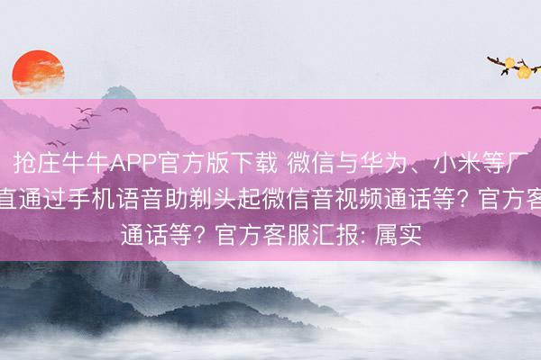 抢庄牛牛APP官方版下载 微信与华为、小米等厂商合作， 可平直通过手机语音助剃头起微信音视频通话等? 官方客服汇报: 属实
