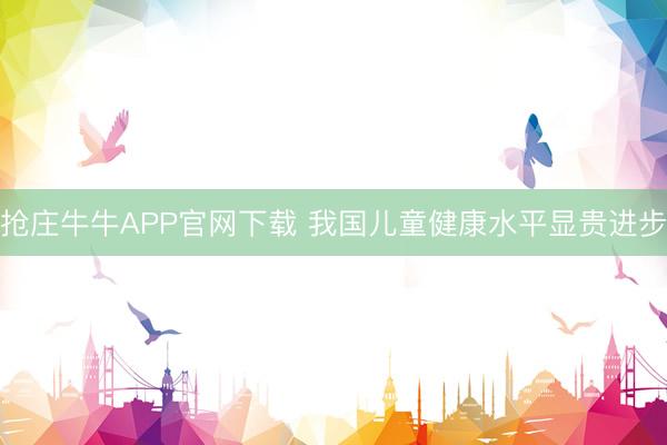 抢庄牛牛APP官网下载 我国儿童健康水平显贵进步