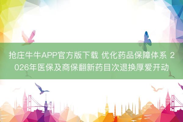 抢庄牛牛APP官方版下载 优化药品保障体系 2026年医保及商保翻新药目次退换厚爱开动