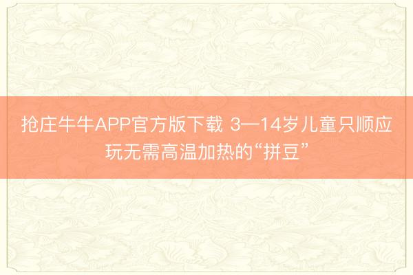 抢庄牛牛APP官方版下载 3—14岁儿童只顺应玩无需高温加热的“拼豆”