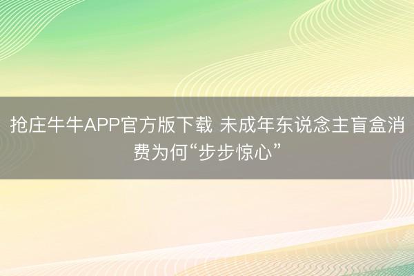 抢庄牛牛APP官方版下载 未成年东说念主盲盒消费为何“步步惊心”