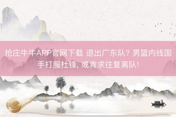 抢庄牛牛APP官网下载 退出广东队? 男篮内线国手打服杜锋， 或肯求往复离队!