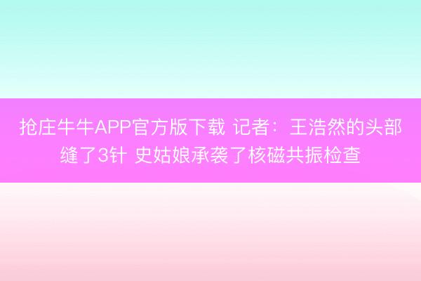 抢庄牛牛APP官方版下载 记者：王浩然的头部缝了3针 史姑娘承袭了核磁共振检查