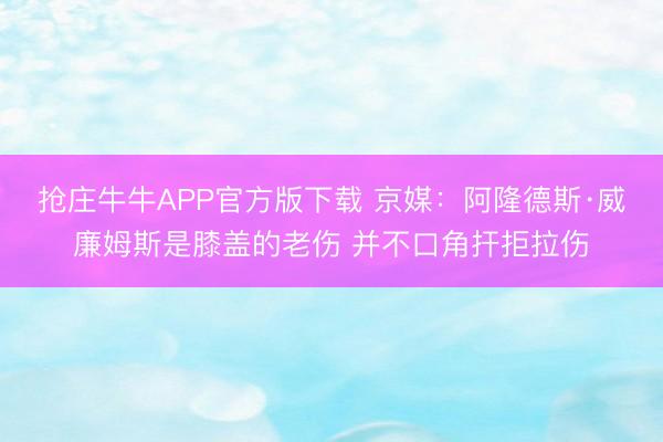 抢庄牛牛APP官方版下载 京媒：阿隆德斯·威廉姆斯是膝盖的老伤 并不口角扞拒拉伤