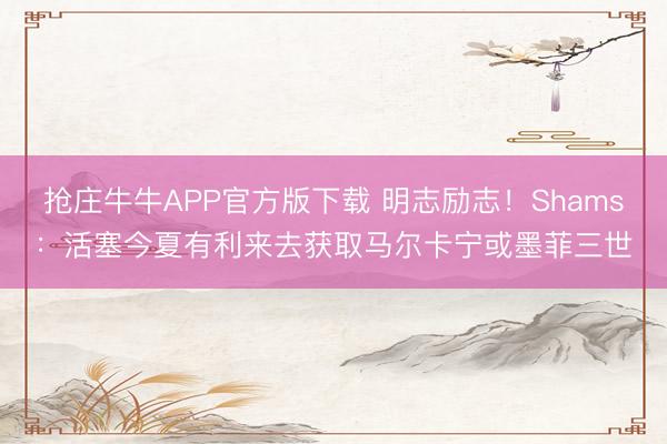 抢庄牛牛APP官方版下载 明志励志！Shams：活塞今夏有利来去获取马尔卡宁或墨菲三世