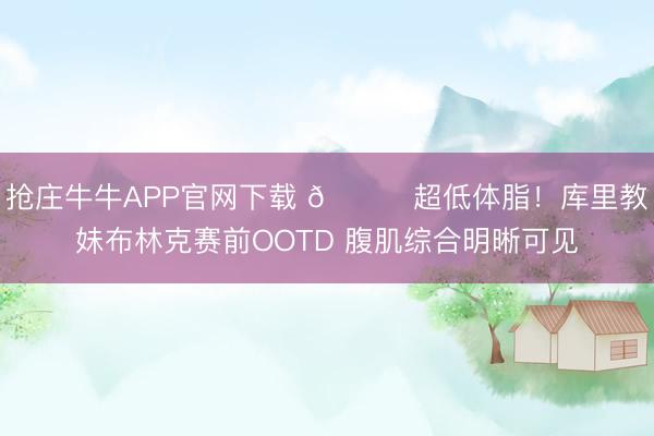 抢庄牛牛APP官网下载 👀超低体脂！库里教妹布林克赛前OOTD 腹肌综合明晰可见