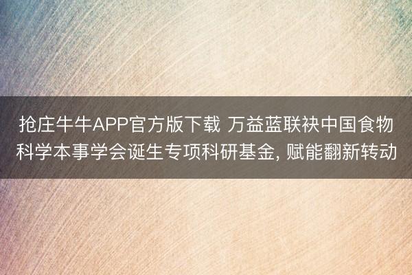 抢庄牛牛APP官方版下载 万益蓝联袂中国食物科学本事学会诞生专项科研基金， 赋能翻新转动