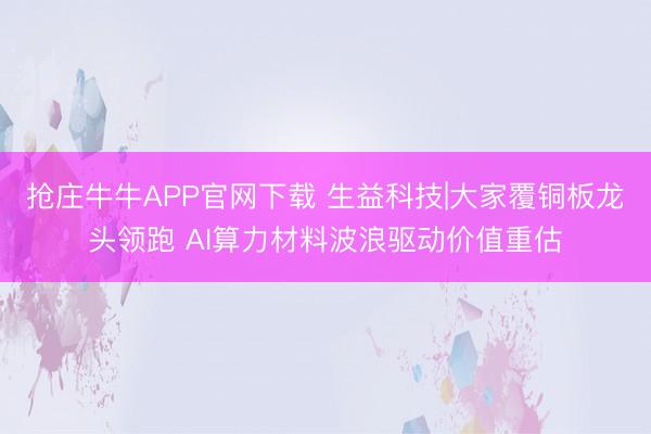 抢庄牛牛APP官网下载 生益科技|大家覆铜板龙头领跑 AI算力材料波浪驱动价值重估