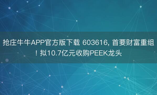 抢庄牛牛APP官方版下载 603616， 首要财富重组! 拟10.7亿元收购PEEK龙头
