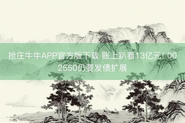 抢庄牛牛APP官方版下载 账上趴着13亿元! 002550仍要发债扩展