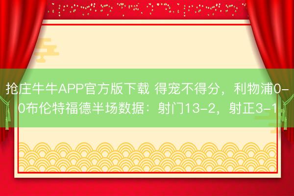 抢庄牛牛APP官方版下载 得宠不得分，利物浦0-0布伦特福德半场数据：射门13-2，射正3-1