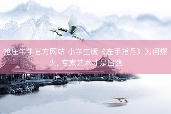 抢庄牛牛官方网站 小学生版《左手指月》为何爆火， 专家艺术才是出路