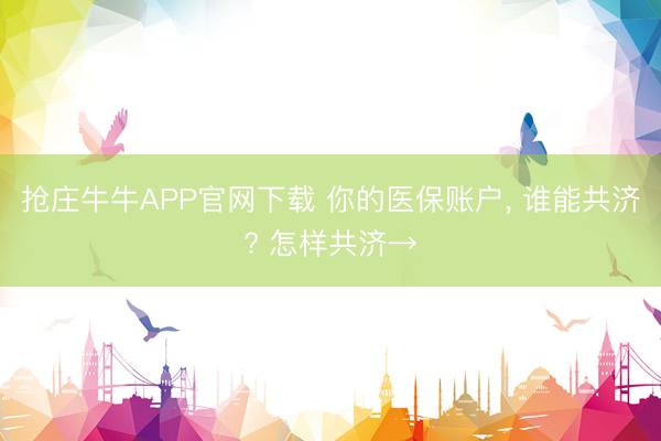 抢庄牛牛APP官网下载 你的医保账户， 谁能共济? 怎样共济→