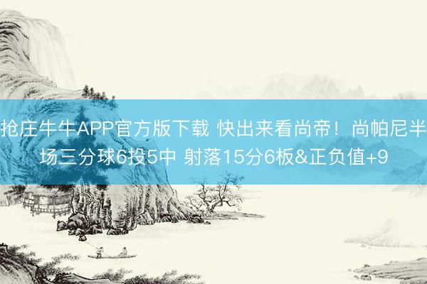抢庄牛牛APP官方版下载 快出来看尚帝！尚帕尼半场三分球6投5中 射落15分6板&正负值+9