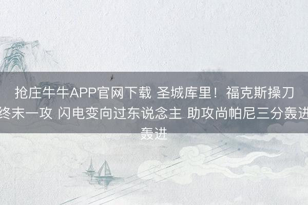 抢庄牛牛APP官网下载 圣城库里！福克斯操刀终末一攻 闪电变向过东说念主 助攻尚帕尼三分轰进