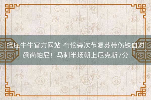 抢庄牛牛官方网站 布伦森次节复苏带伤铁血对飙尚帕尼！马刺半场朝上尼克斯7分