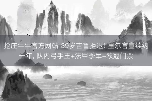 抢庄牛牛官方网站 39岁吉鲁拒退! 里尔官宣续约一年， 队内弓手王+法甲季军+欧冠门票