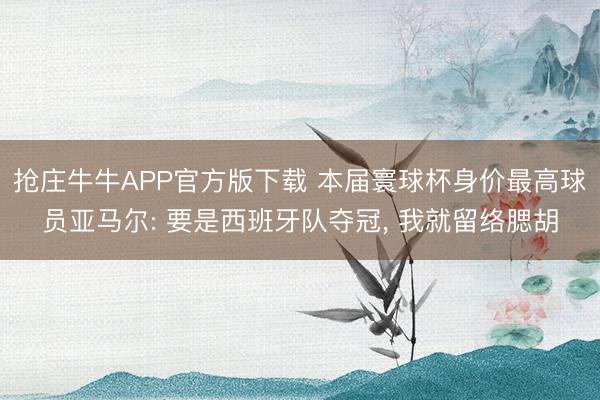 抢庄牛牛APP官方版下载 本届寰球杯身价最高球员亚马尔: 要是西班牙队夺冠， 我就留络腮胡