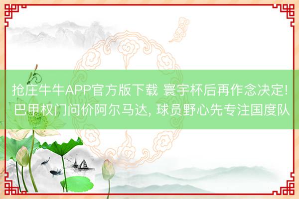 抢庄牛牛APP官方版下载 寰宇杯后再作念决定! 巴甲权门问价阿尔马达， 球员野心先专注国度队