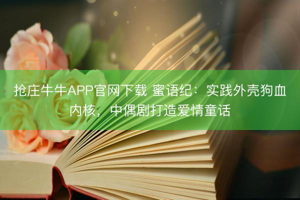 抢庄牛牛APP官网下载 蜜语纪：实践外壳狗血内核，中偶剧打造爱情童话