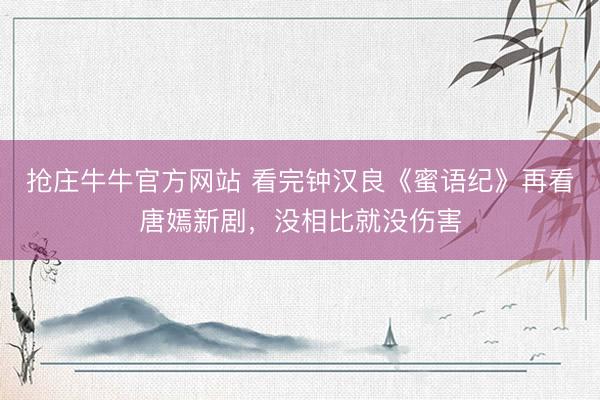 抢庄牛牛官方网站 看完钟汉良《蜜语纪》再看唐嫣新剧，没相比就没伤害