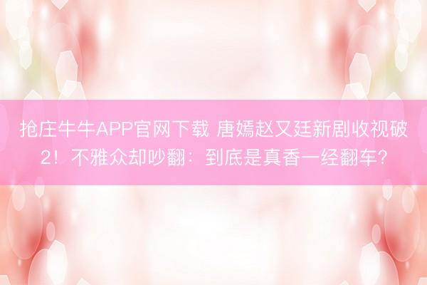 抢庄牛牛APP官网下载 唐嫣赵又廷新剧收视破2！不雅众却吵翻：到底是真香一经翻车？