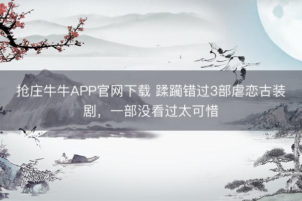 抢庄牛牛APP官网下载 蹂躏错过3部虐恋古装剧，一部没看过太可惜