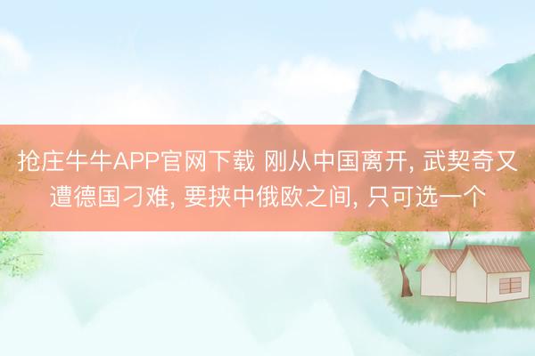 抢庄牛牛APP官网下载 刚从中国离开， 武契奇又遭德国刁难， 要挟中俄欧之间， 只可选一个