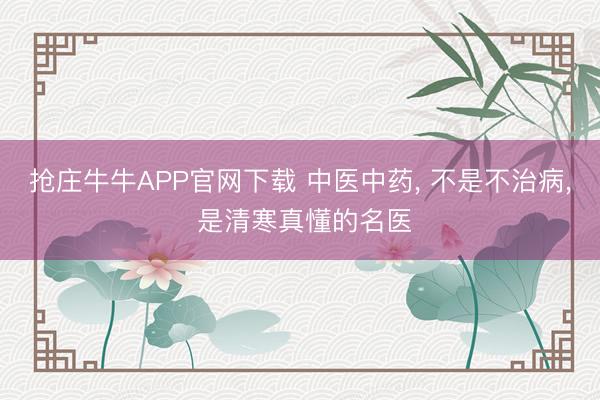 抢庄牛牛APP官网下载 中医中药， 不是不治病， 是清寒真懂的名医