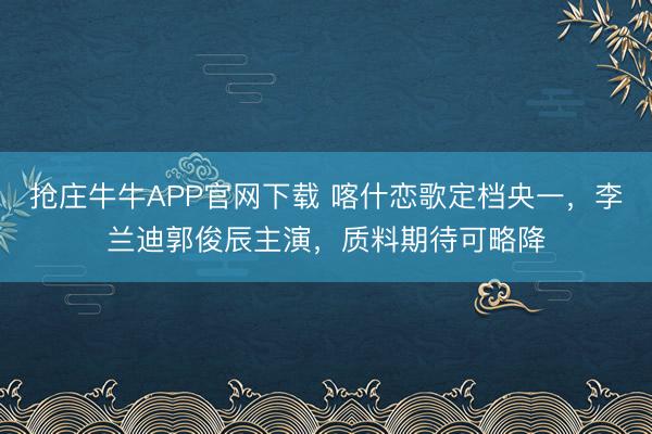 抢庄牛牛APP官网下载 喀什恋歌定档央一，李兰迪郭俊辰主演，