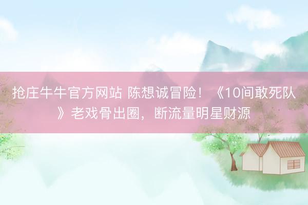 抢庄牛牛官方网站 陈想诚冒险！《10间敢死队》老戏骨出圈，断
