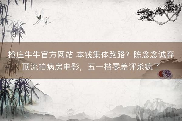 抢庄牛牛官方网站 本钱集体跑路？陈念念诚弃顶流拍病房电影，五