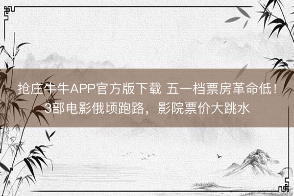 抢庄牛牛APP官方版下载 五一档票房革命低！3部电影俄顷跑路，影院票价大跳水