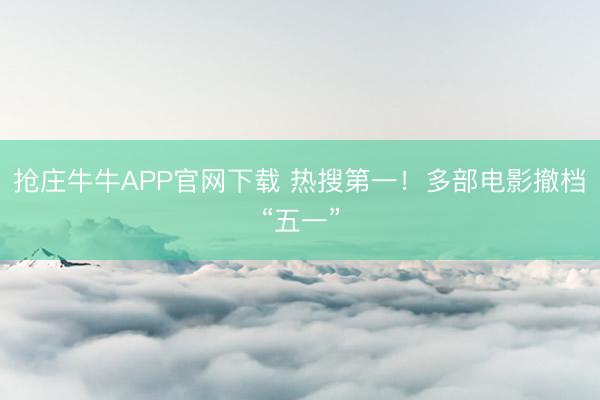 抢庄牛牛APP官网下载 热搜第一！多部电影撤档“五一”