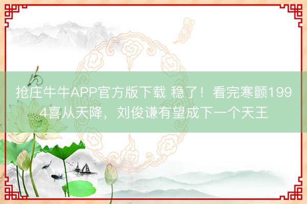 抢庄牛牛APP官方版下载 稳了！看完寒颤1994喜从天降，刘