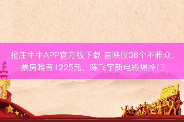 抢庄牛牛APP官方版下载 首映仅36个不雅众，票房唯有122
