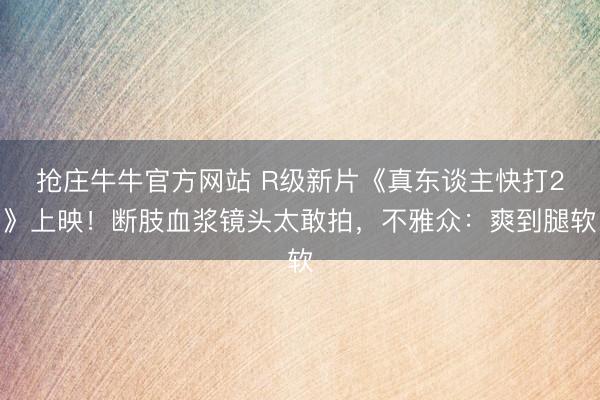 抢庄牛牛官方网站 R级新片《真东谈主快打2》上映！断肢血浆镜