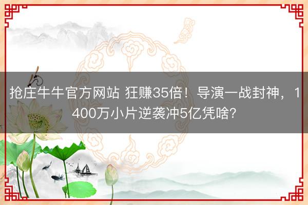 抢庄牛牛官方网站 狂赚35倍！导演一战封神，1400万小片逆袭冲5亿凭啥？