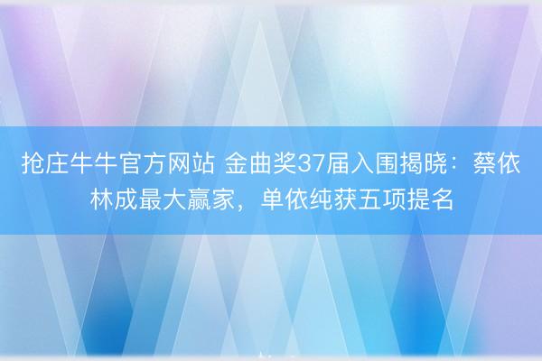 抢庄牛牛官方网站 金曲奖37届入围揭晓：蔡依林成最大赢家，单依纯获五项提名