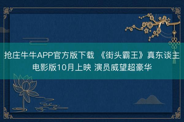 抢庄牛牛APP官方版下载 《街头霸王》真东谈主电影版10月上映 演员威望超豪华